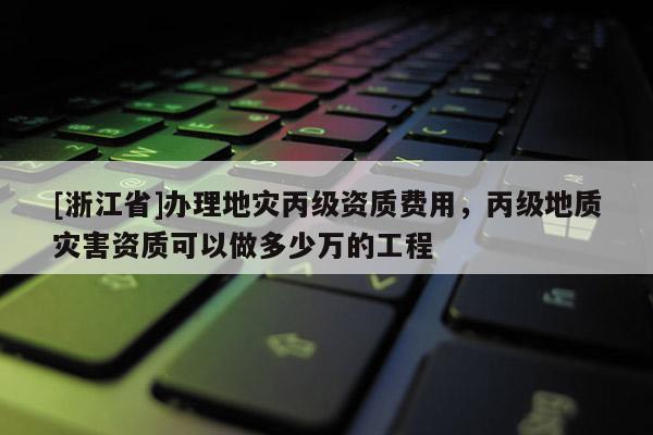 [浙江省]辦理地災丙級資質費用，丙級地質災害資質可以做多少萬的工程