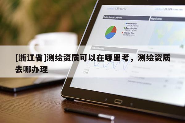 [浙江省]測(cè)繪資質(zhì)可以在哪里考，測(cè)繪資質(zhì)去哪辦理
