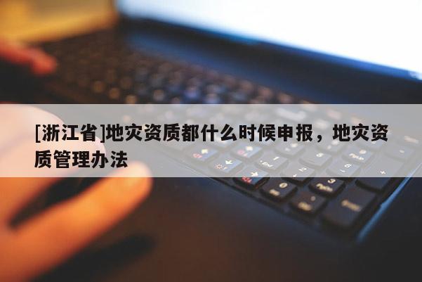 [浙江省]地災資質都什么時候申報，地災資質管理辦法