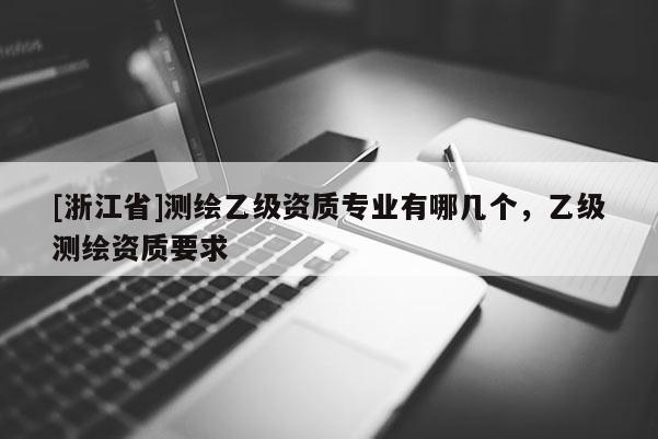 [浙江省]測繪乙級資質專業有哪幾個，乙級測繪資質要求