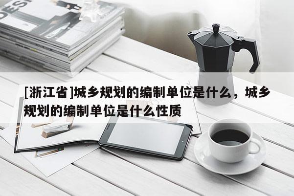 [浙江省]城鄉規劃的編制單位是什么，城鄉規劃的編制單位是什么性質