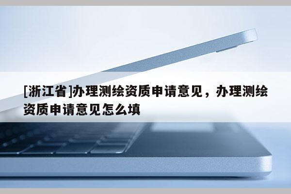 [浙江省]辦理測繪資質申請意見，辦理測繪資質申請意見怎么填