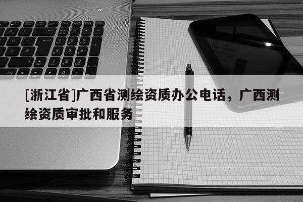 [浙江省]廣西省測繪資質辦公電話，廣西測繪資質審批和服務