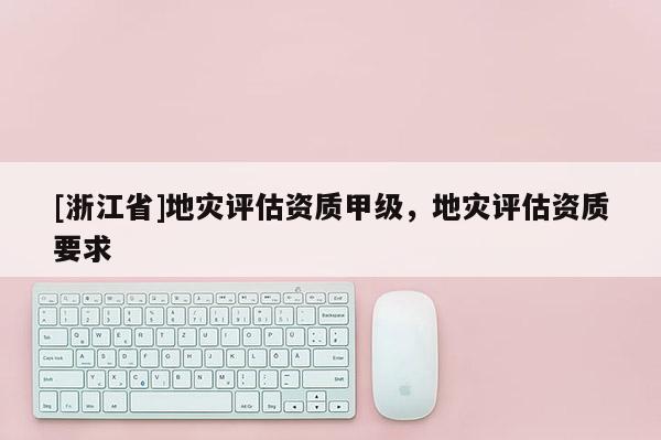 [浙江省]地災(zāi)評估資質(zhì)甲級，地災(zāi)評估資質(zhì)要求