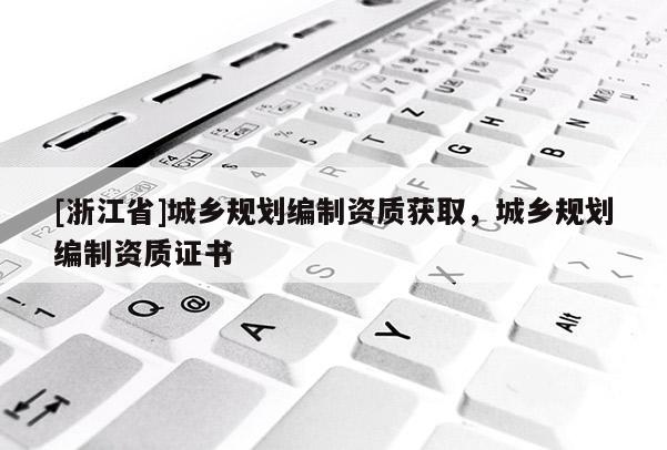 [浙江省]城鄉規劃編制資質獲取，城鄉規劃編制資質證書