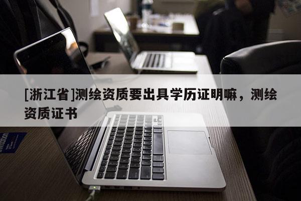 [浙江省]測繪資質要出具學歷證明嘛，測繪資質證書