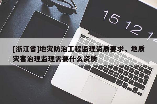 [浙江省]地災防治工程監理資質要求，地質災害治理監理需要什么資質