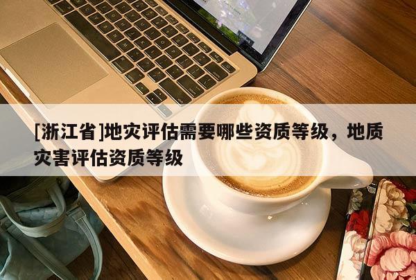 [浙江省]地災評估需要哪些資質等級，地質災害評估資質等級