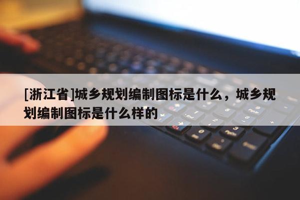 [浙江省]城鄉規劃編制圖標是什么，城鄉規劃編制圖標是什么樣的