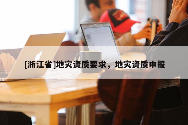 [浙江省]地災(zāi)資質(zhì)要求，地災(zāi)資質(zhì)申報(bào)