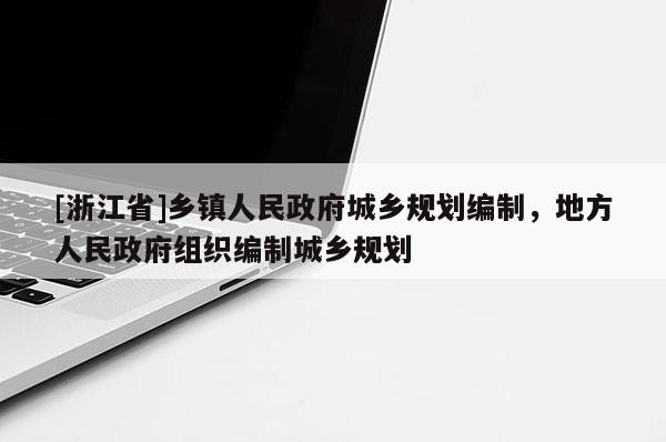 [浙江省]鄉(xiāng)鎮(zhèn)人民政府城鄉(xiāng)規(guī)劃編制，地方人民政府組織編制城鄉(xiāng)規(guī)劃