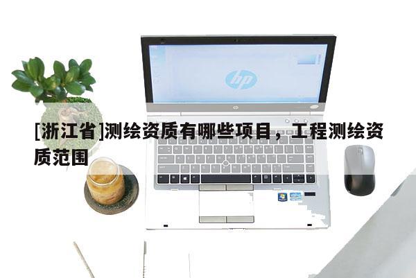[浙江省]測繪資質有哪些項目，工程測繪資質范圍