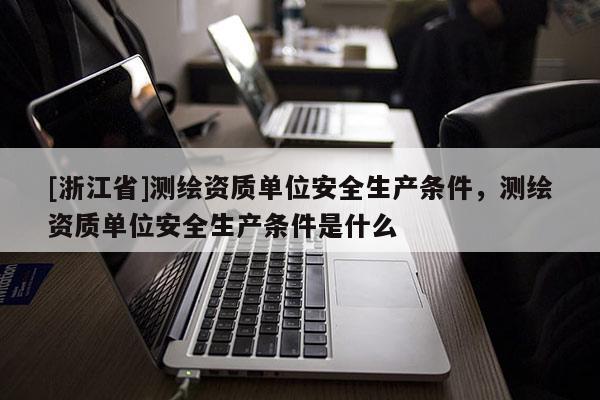 [浙江省]測繪資質(zhì)單位安全生產(chǎn)條件，測繪資質(zhì)單位安全生產(chǎn)條件是什么
