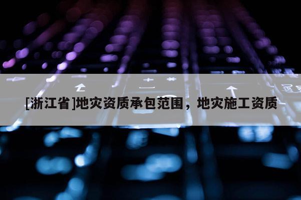 [浙江省]地災(zāi)資質(zhì)承包范圍，地災(zāi)施工資質(zhì)