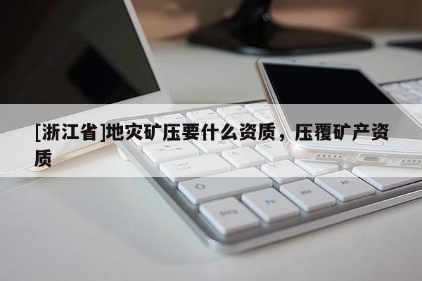 [浙江省]地災(zāi)礦壓要什么資質(zhì)，壓覆礦產(chǎn)資質(zhì)