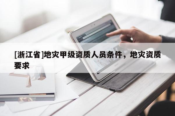 [浙江省]地災(zāi)甲級(jí)資質(zhì)人員條件，地災(zāi)資質(zhì)要求