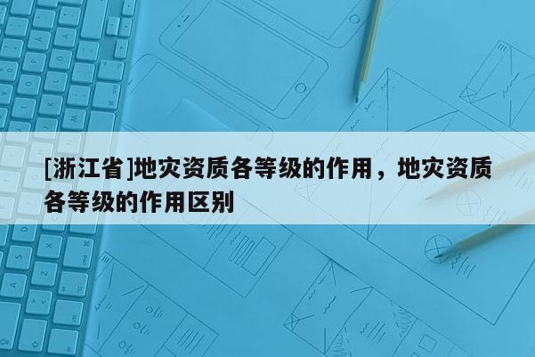 [浙江省]地災資質各等級的作用，地災資質各等級的作用區別