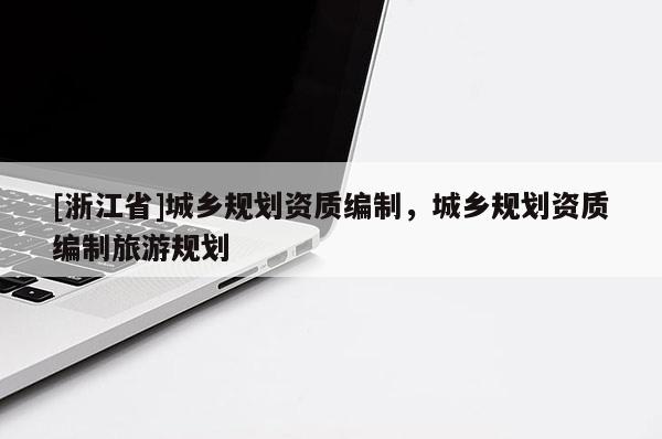 [浙江省]城鄉規劃資質編制，城鄉規劃資質編制旅游規劃