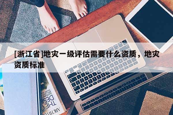 [浙江省]地災(zāi)一級(jí)評(píng)估需要什么資質(zhì)，地災(zāi)資質(zhì)標(biāo)準(zhǔn)