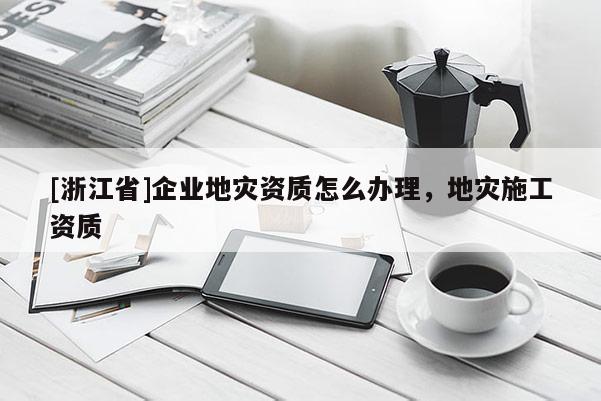 [浙江省]企業地災資質怎么辦理，地災施工資質