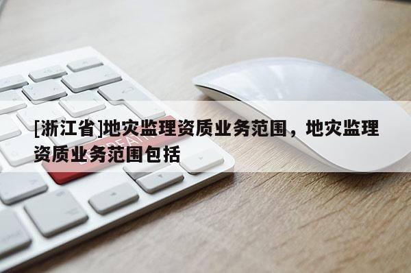 [浙江省]地災(zāi)監(jiān)理資質(zhì)業(yè)務(wù)范圍，地災(zāi)監(jiān)理資質(zhì)業(yè)務(wù)范圍包括