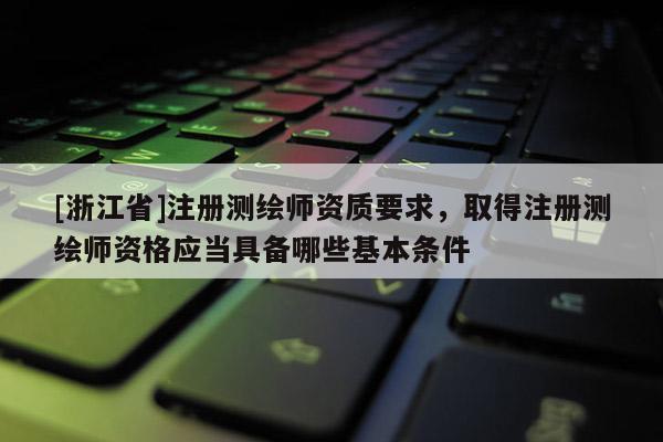 [浙江省]注冊測繪師資質(zhì)要求，取得注冊測繪師資格應(yīng)當(dāng)具備哪些基本條件