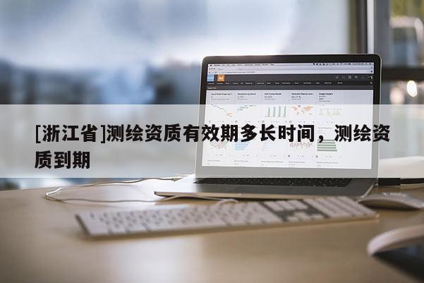 [浙江省]測(cè)繪資質(zhì)有效期多長(zhǎng)時(shí)間，測(cè)繪資質(zhì)到期