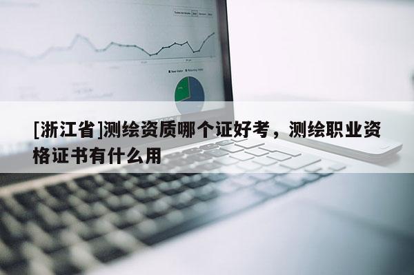 [浙江省]測(cè)繪資質(zhì)哪個(gè)證好考，測(cè)繪職業(yè)資格證書有什么用