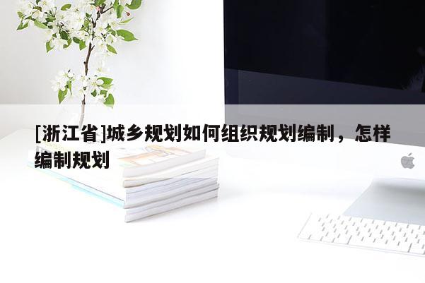 [浙江省]城鄉規劃如何組織規劃編制，怎樣編制規劃