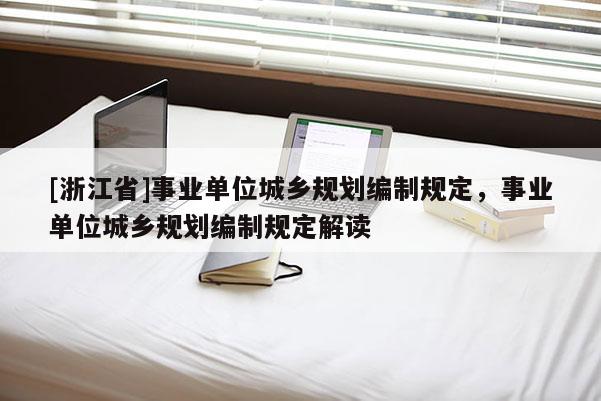 [浙江省]事業(yè)單位城鄉(xiāng)規(guī)劃編制規(guī)定，事業(yè)單位城鄉(xiāng)規(guī)劃編制規(guī)定解讀