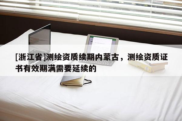 [浙江省]測繪資質續期內蒙古，測繪資質證書有效期滿需要延續的