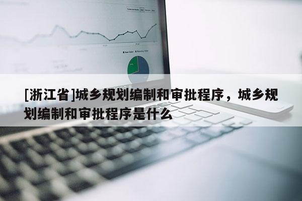 [浙江省]城鄉(xiāng)規(guī)劃編制和審批程序，城鄉(xiāng)規(guī)劃編制和審批程序是什么