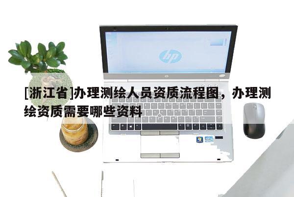 [浙江省]辦理測繪人員資質流程圖，辦理測繪資質需要哪些資料