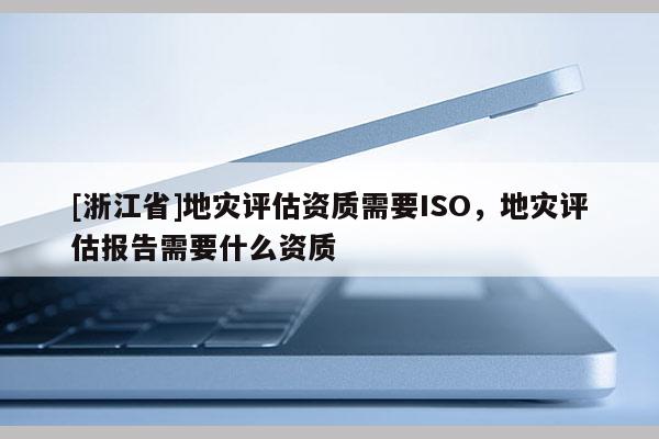 [浙江省]地災評估資質需要ISO，地災評估報告需要什么資質