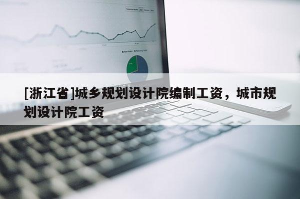 [浙江省]城鄉規劃設計院編制工資，城市規劃設計院工資