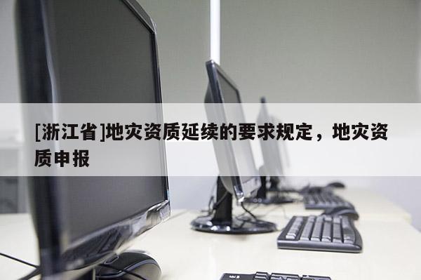 [浙江省]地災資質延續的要求規定，地災資質申報