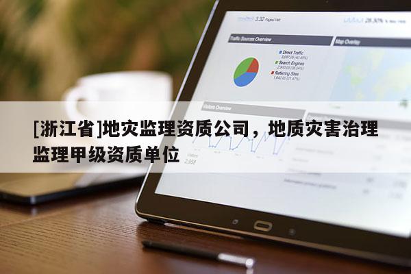 [浙江省]地災(zāi)監(jiān)理資質(zhì)公司，地質(zhì)災(zāi)害治理監(jiān)理甲級(jí)資質(zhì)單位