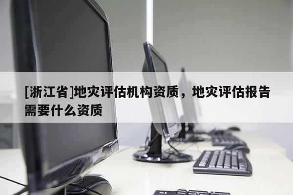 [浙江省]地災評估機構資質，地災評估報告需要什么資質