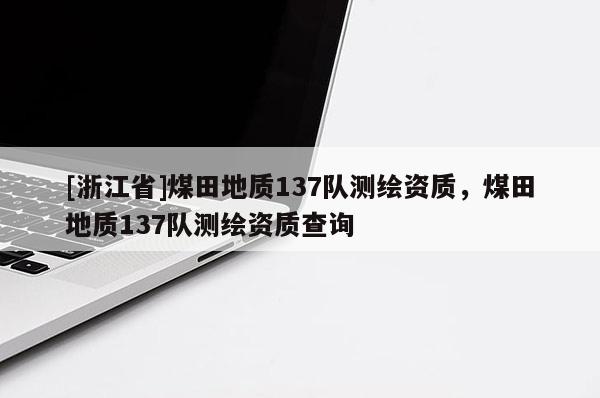 [浙江省]煤田地質137隊測繪資質，煤田地質137隊測繪資質查詢