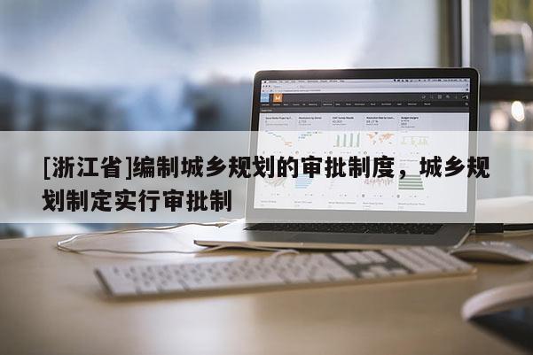 [浙江省]編制城鄉規劃的審批制度，城鄉規劃制定實行審批制