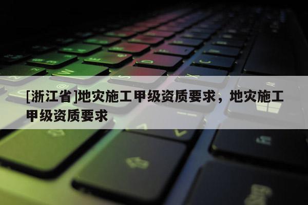 [浙江省]地災(zāi)施工甲級資質(zhì)要求，地災(zāi)施工甲級資質(zhì)要求