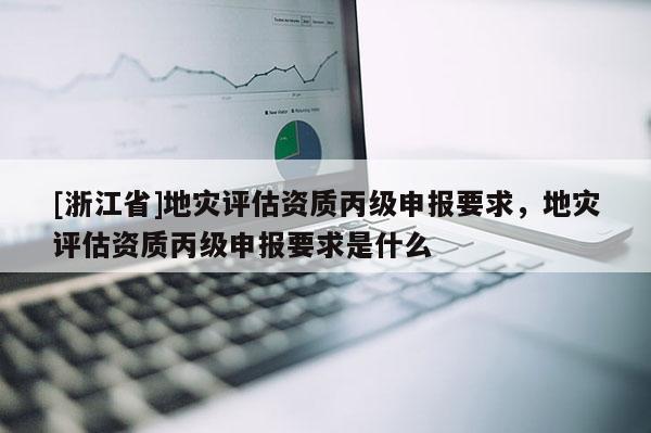 [浙江省]地災(zāi)評(píng)估資質(zhì)丙級(jí)申報(bào)要求，地災(zāi)評(píng)估資質(zhì)丙級(jí)申報(bào)要求是什么
