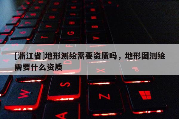 [浙江省]地形測繪需要資質嗎，地形圖測繪需要什么資質
