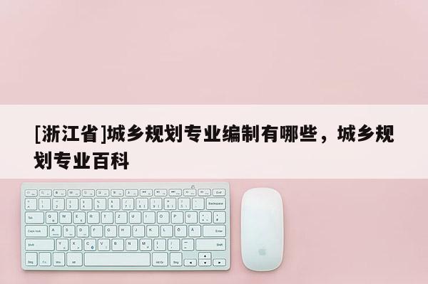 [浙江省]城鄉(xiāng)規(guī)劃專業(yè)編制有哪些，城鄉(xiāng)規(guī)劃專業(yè)百科