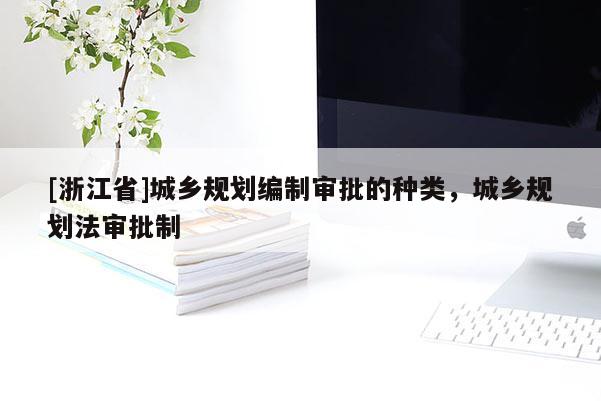 [浙江省]城鄉(xiāng)規(guī)劃編制審批的種類，城鄉(xiāng)規(guī)劃法審批制