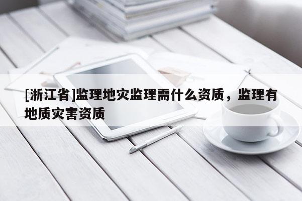 [浙江省]監理地災監理需什么資質，監理有地質災害資質