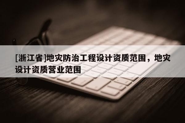 [浙江省]地災防治工程設計資質范圍，地災設計資質營業范圍