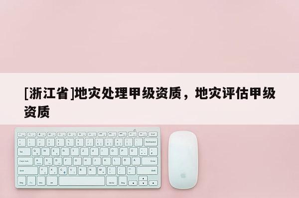[浙江省]地災(zāi)處理甲級資質(zhì)，地災(zāi)評估甲級資質(zhì)