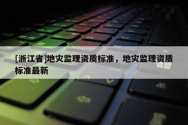 [浙江省]地災監理資質標準，地災監理資質標準最新
