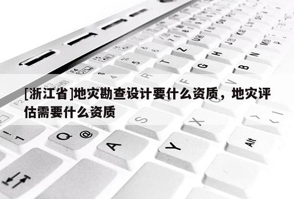 [浙江省]地災勘查設計要什么資質，地災評估需要什么資質